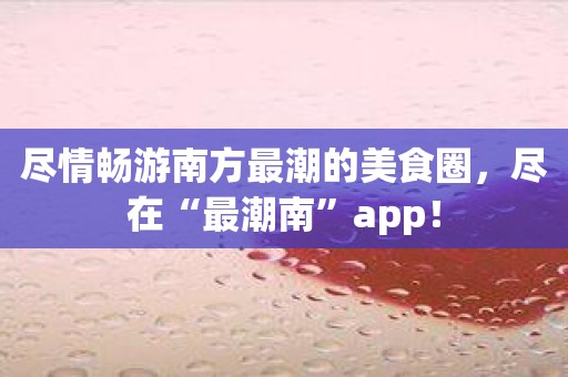 尽情畅游南方最潮的美食圈，尽在“最潮南”app！