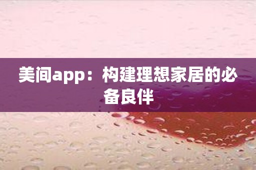 美间app：构建理想家居的必备良伴