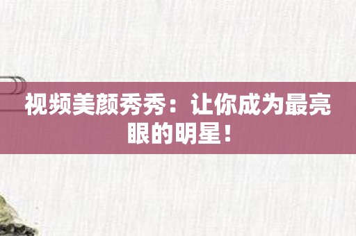 视频美颜秀秀：让你成为最亮眼的明星！