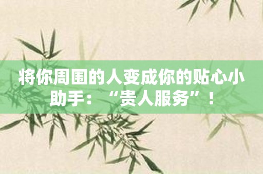 将你周围的人变成你的贴心小助手：“贵人服务”！