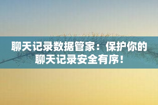 聊天记录数据管家：保护你的聊天记录安全有序！