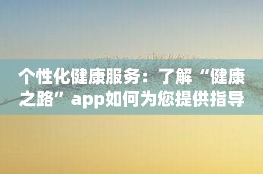 个性化健康服务：了解“健康之路”app如何为您提供指导