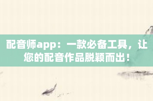 配音师app：一款必备工具，让您的配音作品脱颖而出！