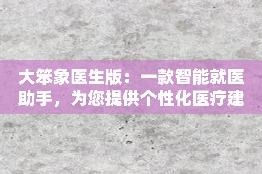 大笨象医生版：一款智能就医助手，为您提供个性化医疗建议