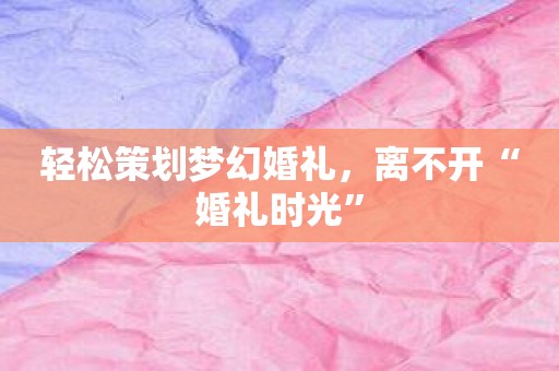 轻松策划梦幻婚礼，离不开“婚礼时光”