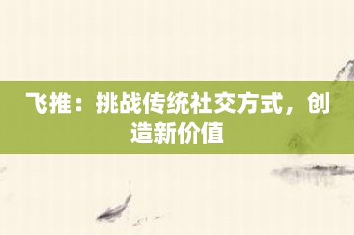 飞推：挑战传统社交方式，创造新价值