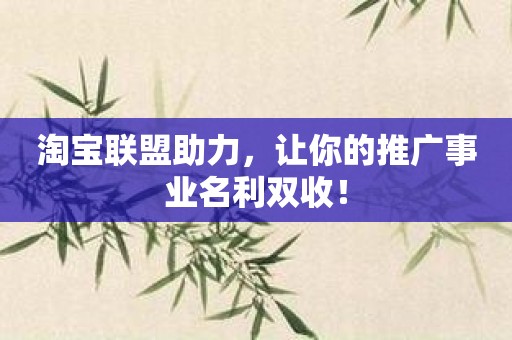 淘宝联盟助力，让你的推广事业名利双收！