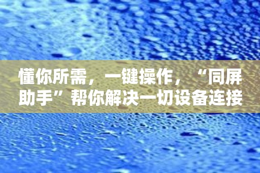 懂你所需，一键操作，“同屏助手”帮你解决一切设备连接难题！