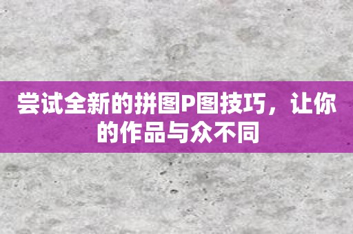 尝试全新的拼图P图技巧，让你的作品与众不同