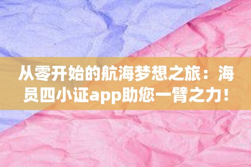 从零开始的航海梦想之旅：海员四小证app助您一臂之力！