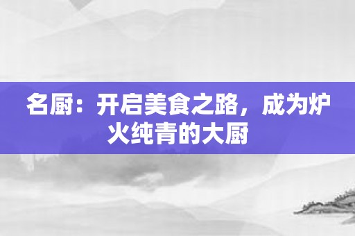 名厨：开启美食之路，成为炉火纯青的大厨