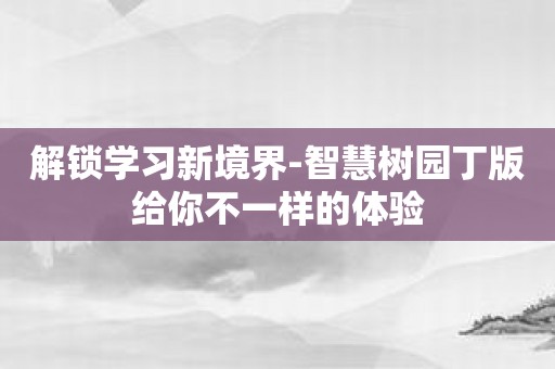 解锁学习新境界-智慧树园丁版给你不一样的体验