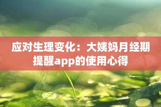 应对生理变化：大姨妈月经期提醒app的使用心得