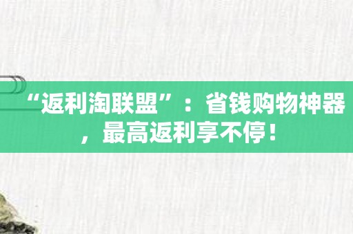 “返利淘联盟”：省钱购物神器，最高返利享不停！