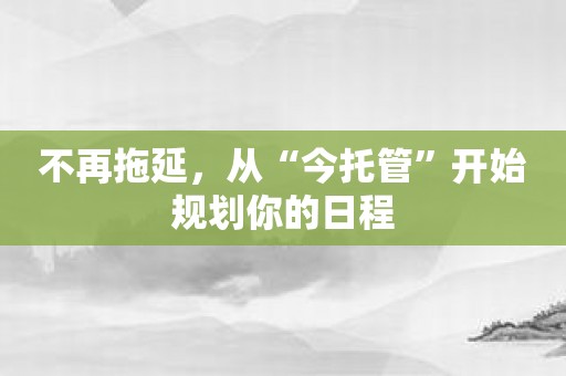 不再拖延，从“今托管”开始规划你的日程