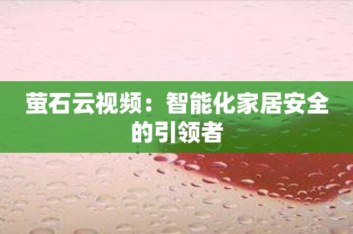 萤石云视频：智能化家居安全的引领者