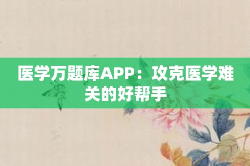 医学万题库APP：攻克医学难关的好帮手