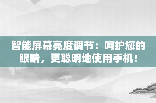 智能屏幕亮度调节：呵护您的眼睛，更聪明地使用手机！