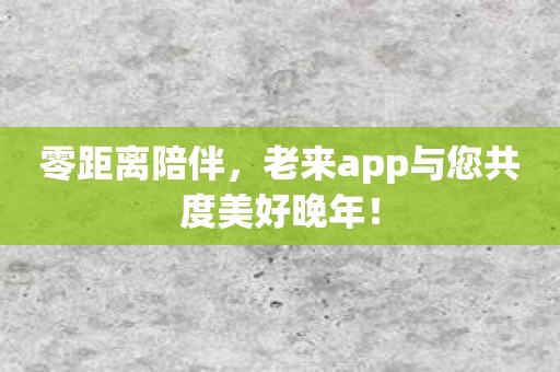 零距离陪伴，老来app与您共度美好晚年！