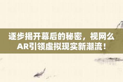 逐步揭开幕后的秘密，视网么AR引领虚拟现实新潮流！