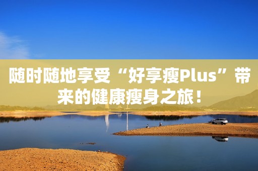 随时随地享受“好享瘦Plus”带来的健康瘦身之旅！