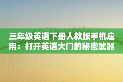 三年级英语下册人教版手机应用：打开英语大门的秘密武器！