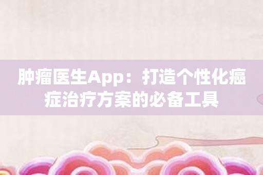 肿瘤医生App：打造个性化癌症治疗方案的必备工具