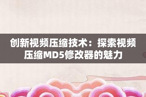 创新视频压缩技术：探索视频压缩MD5修改器的魅力