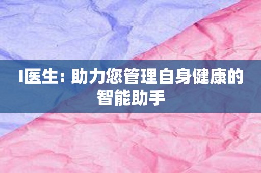 I医生: 助力您管理自身健康的智能助手