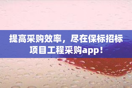 提高采购效率，尽在保标招标项目工程采购app！