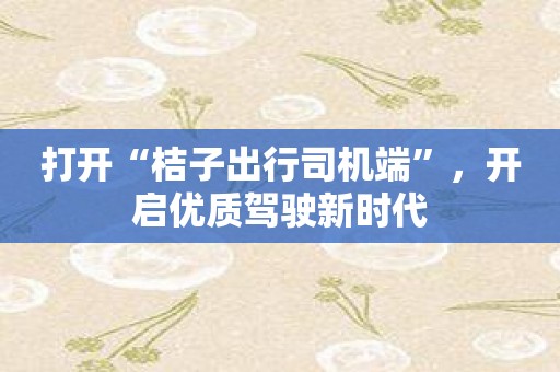 打开“桔子出行司机端”，开启优质驾驶新时代