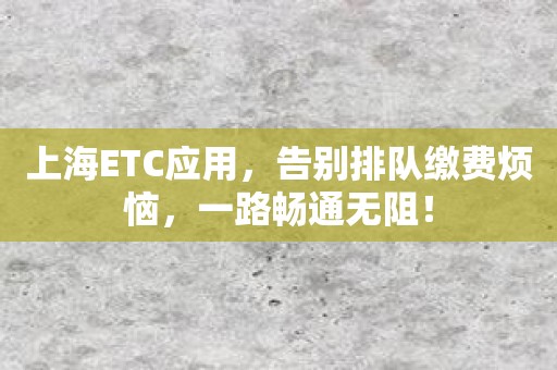 上海ETC应用，告别排队缴费烦恼，一路畅通无阻！