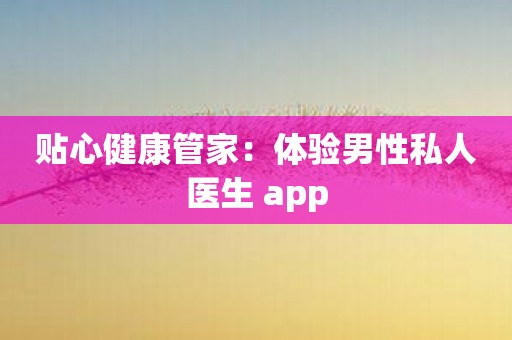 贴心健康管家：体验男性私人医生 app