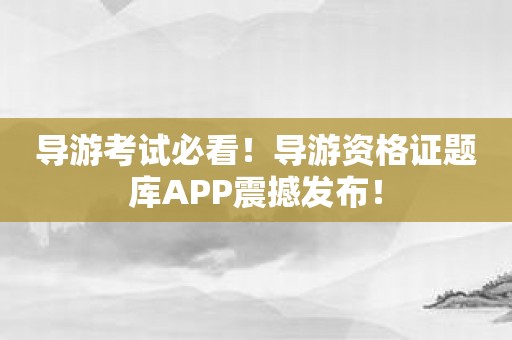 导游考试必看！导游资格证题库APP震撼发布！