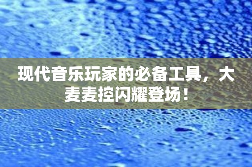 现代音乐玩家的必备工具，大麦麦控闪耀登场！