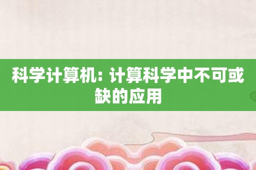 科学计算机: 计算科学中不可或缺的应用