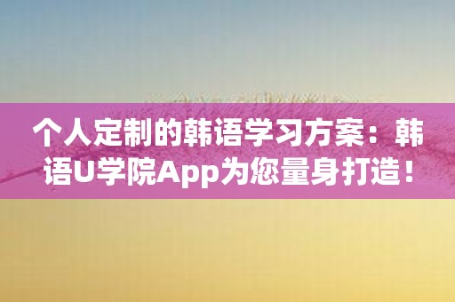 个人定制的韩语学习方案：韩语U学院App为您量身打造！