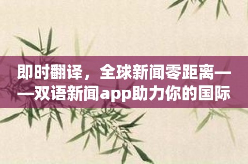 即时翻译，全球新闻零距离——双语新闻app助力你的国际视野