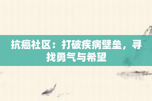 抗癌社区：打破疾病壁垒，寻找勇气与希望