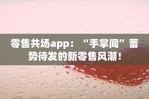 零售共场app：“手掌间”蓄势待发的新零售风潮！