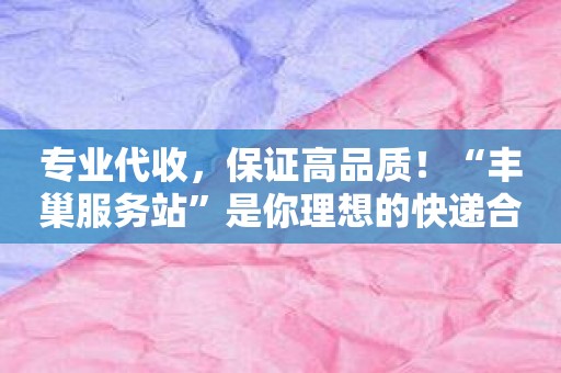 专业代收，保证高品质！“丰巢服务站”是你理想的快递合作伙伴