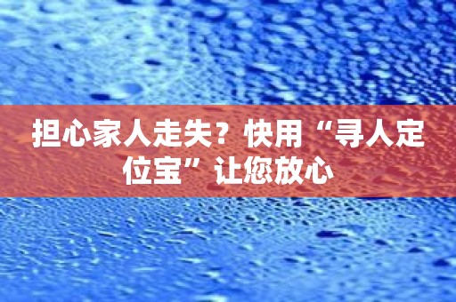 担心家人走失？快用“寻人定位宝”让您放心