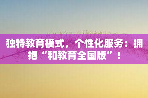 独特教育模式，个性化服务：拥抱“和教育全国版”！