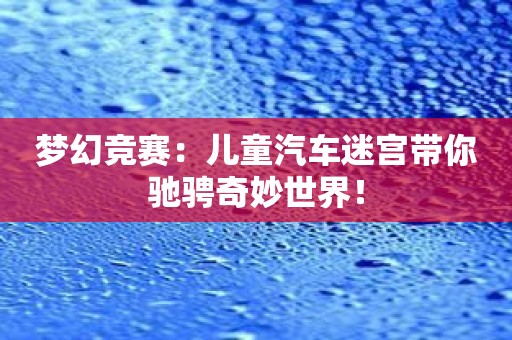 梦幻竞赛：儿童汽车迷宫带你驰骋奇妙世界！