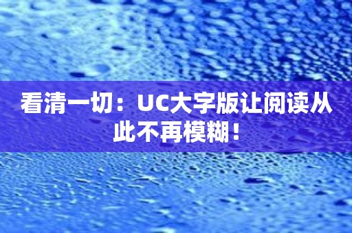 看清一切：UC大字版让阅读从此不再模糊！