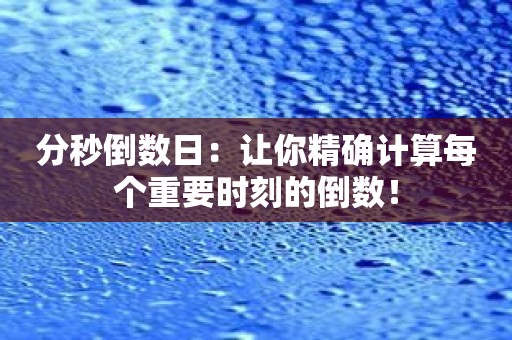 分秒倒数日：让你精确计算每个重要时刻的倒数！