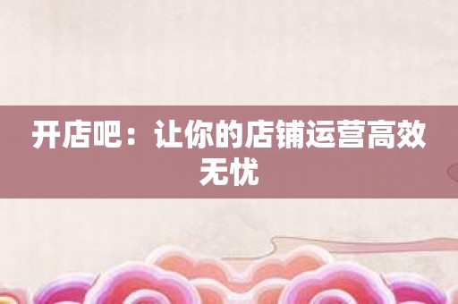 开店吧：让你的店铺运营高效无忧