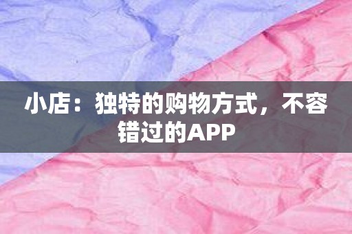 小店：独特的购物方式，不容错过的APP