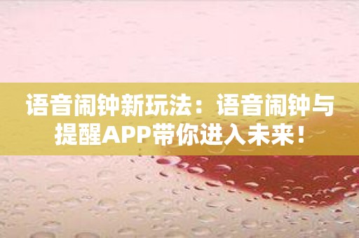 语音闹钟新玩法：语音闹钟与提醒APP带你进入未来！