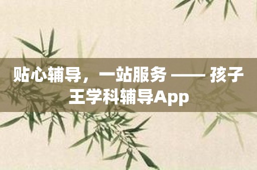 贴心辅导，一站服务 —— 孩子王学科辅导App